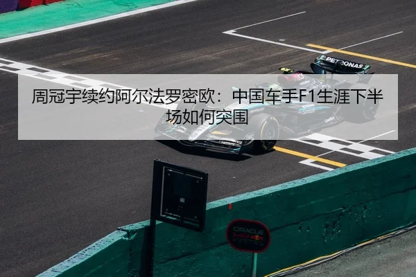 周冠宇续约阿尔法罗密欧：中国车手F1生涯下半场如何突围